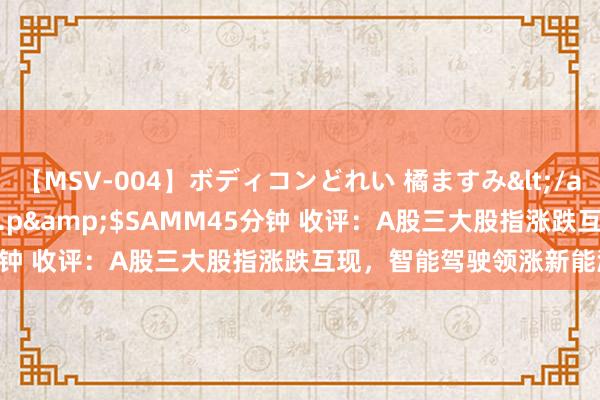 【MSV-004】ボディコンどれい 橘ますみ</a>1992-02-06h.m.p&$SAMM45分钟 收评：A股三大股指涨跌互现，智能驾驶领涨新能源走弱！