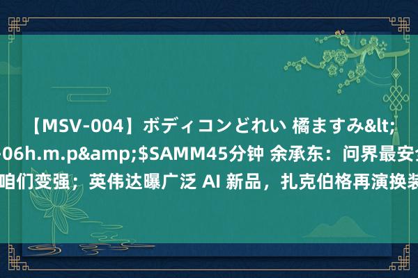 【MSV-004】ボディコンどれい 橘ますみ</a>1992-02-06h.m.p&$SAMM45分钟 余承东：问界最安全，被黑只会让咱们变强；英伟达曝广泛 AI 新品，扎克伯格再演换装秀；东谈主类举止导致一天时期变长｜极客早知谈