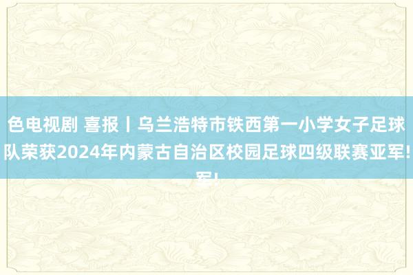 色电视剧 喜报丨乌兰浩特市铁西第一小学女子足球队荣获2024年内蒙古自治区校园足球四级联赛亚军!