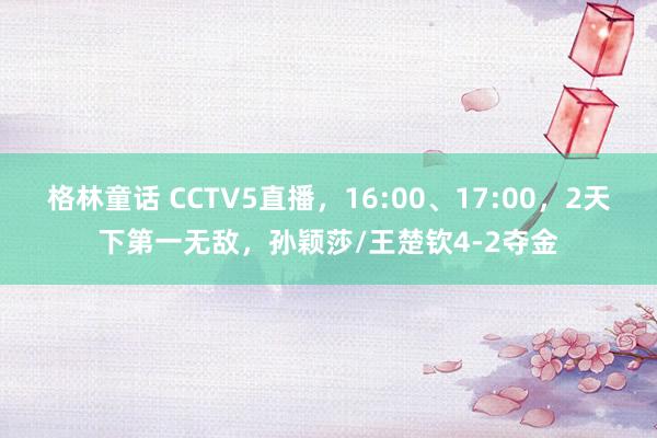 格林童话 CCTV5直播，16:00、17:00，2天下第一无敌，孙颖莎/王楚钦4-2夺金