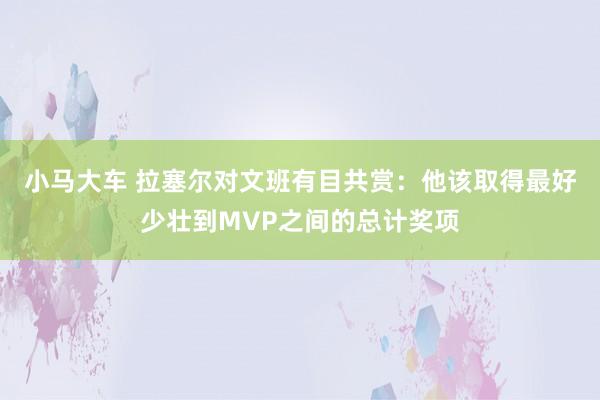 小马大车 拉塞尔对文班有目共赏：他该取得最好少壮到MVP之间的总计奖项