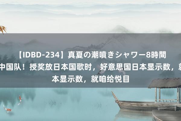 【IDBD-234】真夏の潮噴きシャワー8時間 日本感谢中国队！授奖放日本国歌时，好意思国日本显示数，就咱给悦目