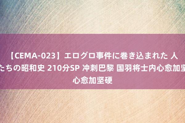 【CEMA-023】エログロ事件に巻き込まれた 人妻たちの昭和史 210分SP 冲刺巴黎 国羽将士内心愈加坚硬