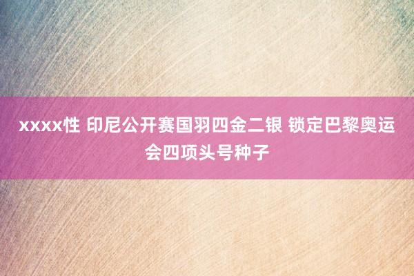 xxxx性 印尼公开赛国羽四金二银 锁定巴黎奥运会四项头号种子