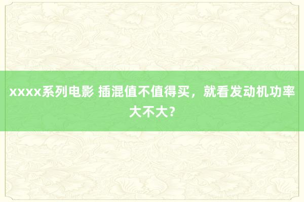 xxxx系列电影 插混值不值得买，就看发动机功率大不大？