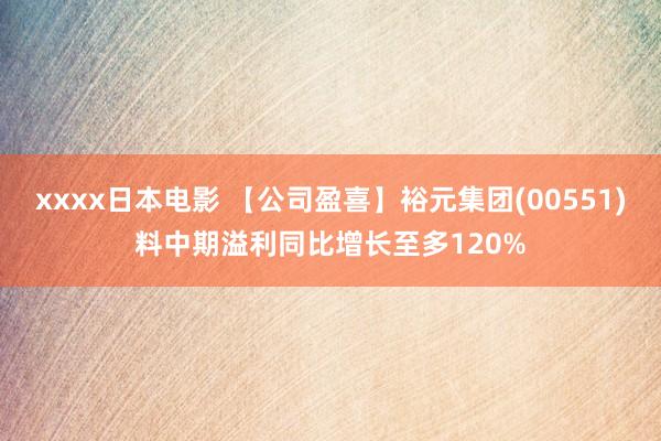 xxxx日本电影 【公司盈喜】裕元集团(00551)料中期溢利同比增长至多120%