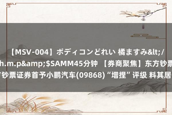 【MSV-004】ボディコンどれい 橘ますみ</a>1992-02-06h.m.p&$SAMM45分钟 【券商聚焦】东方钞票证券首予小鹏汽车(09868)“增捏”评级 料其居品矩阵捏续扩展促销量耐心增长