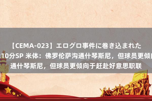 【CEMA-023】エログロ事件に巻き込まれた 人妻たちの昭和史 210分SP 米体：佛罗伦萨沟通什琴斯尼，但球员更倾向于赶赴好意思职联