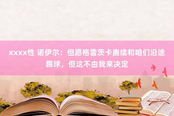 xxxx性 诺伊尔：但愿格雷茨卡赓续和咱们沿途踢球，但这不由我来决定