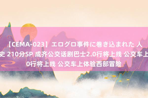 【CEMA-023】エログロ事件に巻き込まれた 人妻たちの昭和史 210分SP 成齐公交话剧巴士2.0行将上线 公交车上体验西部冒险