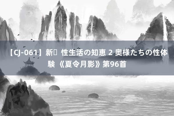 【CJ-061】新・性生活の知恵 2 奥様たちの性体験 《夏令月影》第96首