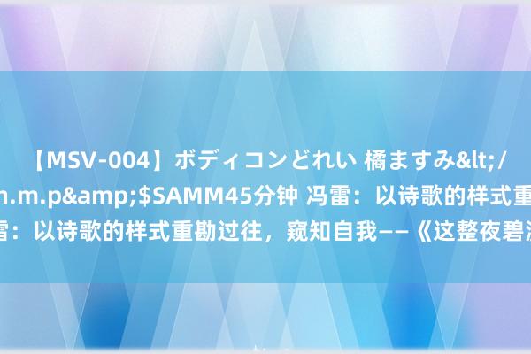 【MSV-004】ボディコンどれい 橘ますみ</a>1992-02-06h.m.p&$SAMM45分钟 冯雷：以诗歌的样式重勘过往，窥知自我——《这整夜碧溪潮生两岸》简评