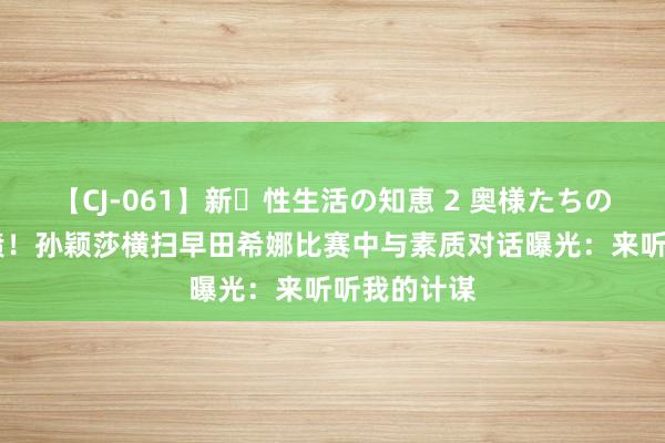 【CJ-061】新・性生活の知恵 2 奥様たちの性体験 笑喷！孙颖莎横扫早田希娜比赛中与素质对话曝光：来听听我的计谋