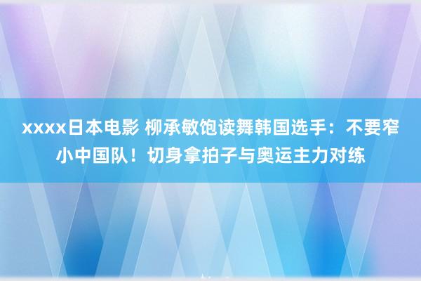 xxxx日本电影 柳承敏饱读舞韩国选手：不要窄小中国队！切身拿拍子与奥运主力对练