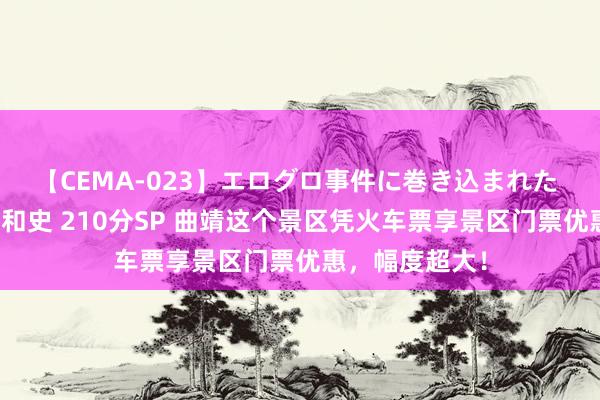 【CEMA-023】エログロ事件に巻き込まれた 人妻たちの昭和史 210分SP 曲靖这个景区凭火车票享景区门票优惠，幅度超大！