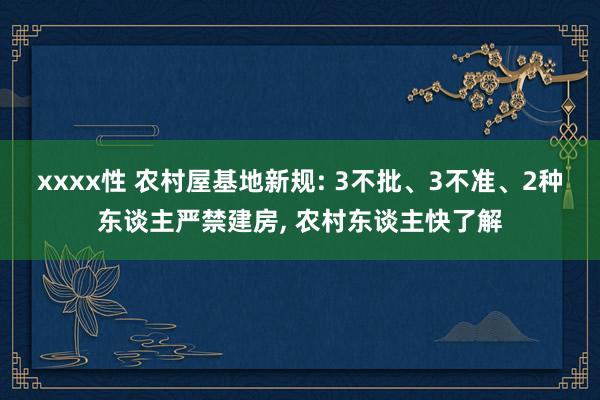 xxxx性 农村屋基地新规: 3不批、3不准、2种东谈主严禁建房， 农村东谈主快了解