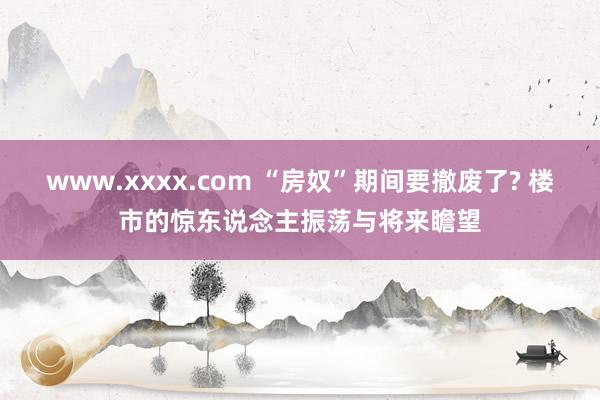 www.xxxx.com “房奴”期间要撤废了? 楼市的惊东说念主振荡与将来瞻望