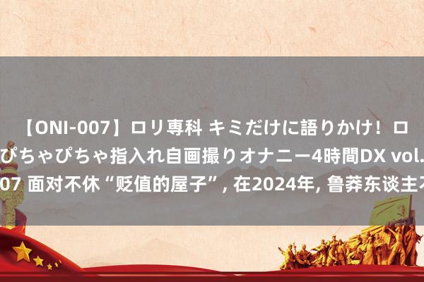 【ONI-007】ロリ専科 キミだけに語りかけ！ロリっ娘20人！オマ●コぴちゃぴちゃ指入れ自画撮りオナニー4時間DX vol.07 面对不休“贬值的屋子”， 在2024年， 鲁莽东谈主不提议作念以下4件事