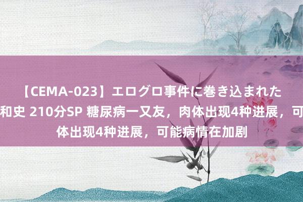 【CEMA-023】エログロ事件に巻き込まれた 人妻たちの昭和史 210分SP 糖尿病一又友，肉体出现4种进展，可能病情在加剧