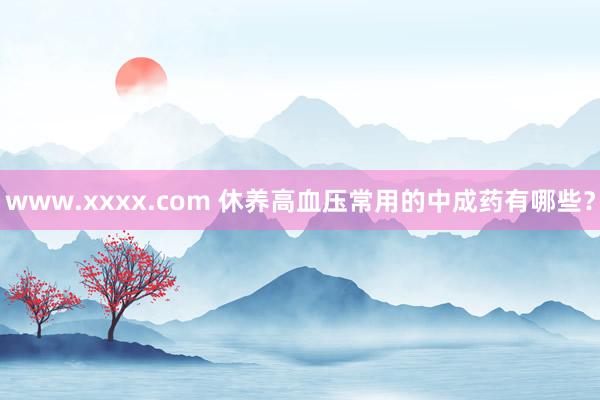 www.xxxx.com 休养高血压常用的中成药有哪些？