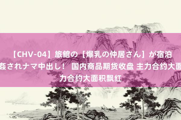 【CHV-04】旅館の［爆乳の仲居さん］が宿泊客に輪姦されナマ中出し！ 国内商品期货收盘 主力合约大面积飘红