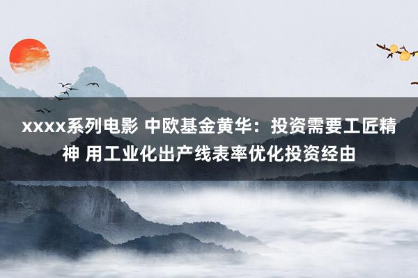 xxxx系列电影 中欧基金黄华：投资需要工匠精神 用工业化出产线表率优化投资经由