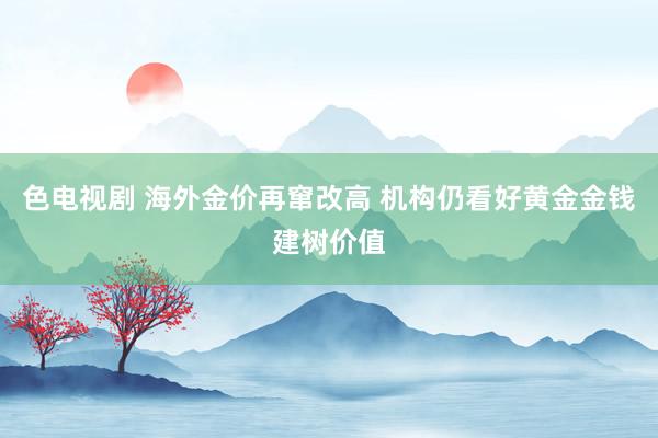 色电视剧 海外金价再窜改高 机构仍看好黄金金钱建树价值