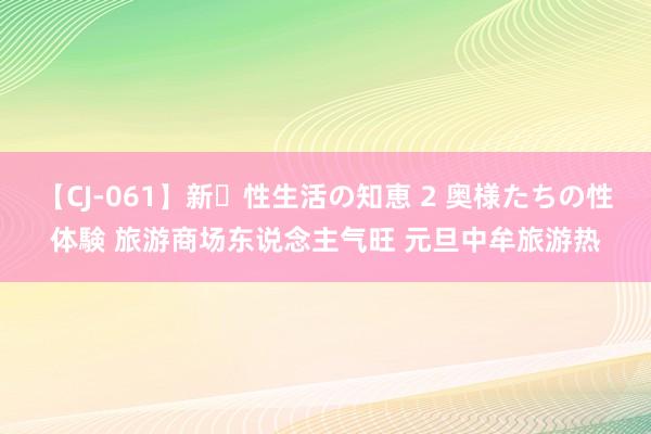 【CJ-061】新・性生活の知恵 2 奥様たちの性体験 旅游商场东说念主气旺 元旦中牟旅游热