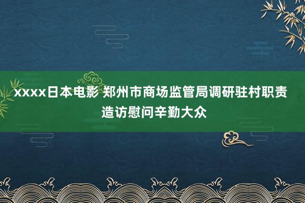 xxxx日本电影 郑州市商场监管局调研驻村职责  造访慰问辛勤大众