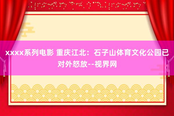 xxxx系列电影 重庆江北：石子山体育文化公园已对外怒放--视界网