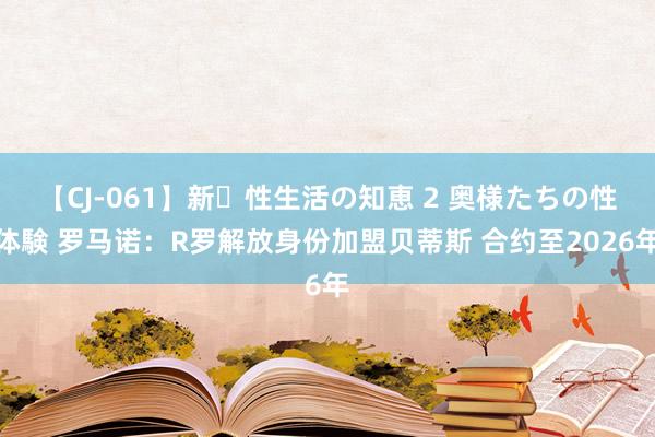 【CJ-061】新・性生活の知恵 2 奥様たちの性体験 罗马诺：R罗解放身份加盟贝蒂斯 合约至2026年