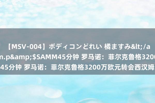 【MSV-004】ボディコンどれい 橘ますみ</a>1992-02-06h.m.p&$SAMM45分钟 罗马诺：菲尔克鲁格3200万欧元转会西汉姆联