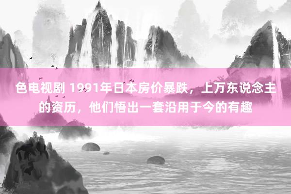 色电视剧 1991年日本房价暴跌，上万东说念主的资历，他们悟出一套沿用于今的有趣