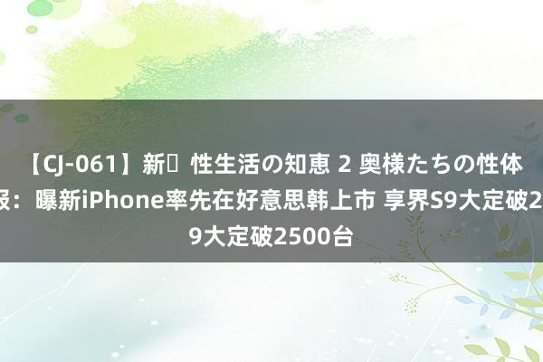 【CJ-061】新・性生活の知恵 2 奥様たちの性体験 早报：曝新iPhone率先在好意思韩上市 享界S9大定破2500台