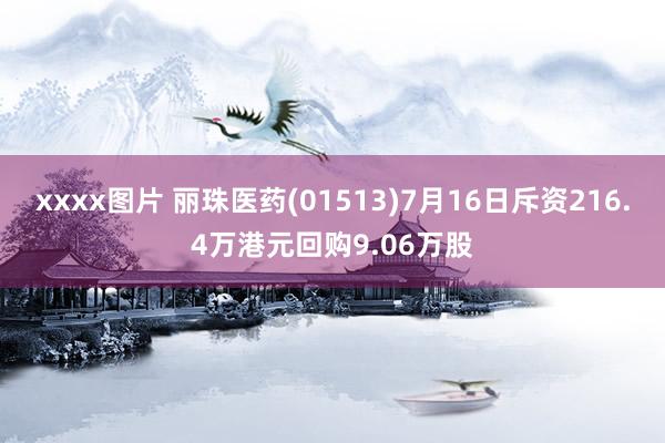 xxxx图片 丽珠医药(01513)7月16日斥资216.4万港元回购9.06万股