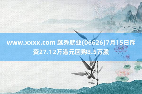 www.xxxx.com 越秀就业(06626)7月15日斥资27.12万港元回购8.5万股