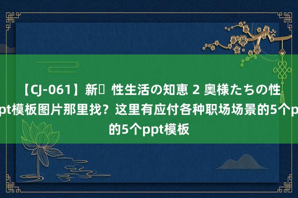 【CJ-061】新・性生活の知恵 2 奥様たちの性体験 ppt模板图片那里找？这里有应付各种职场场景的5个ppt模板