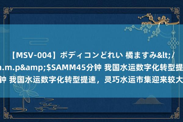 【MSV-004】ボディコンどれい 橘ますみ</a>1992-02-06h.m.p&$SAMM45分钟 我国水运数字化转型提速，灵巧水运市集迎来较大的发展空间