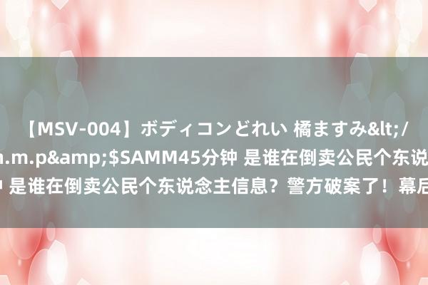 【MSV-004】ボディコンどれい 橘ますみ</a>1992-02-06h.m.p&$SAMM45分钟 是谁在倒卖公民个东说念主信息？警方破案了！幕后黑手是……