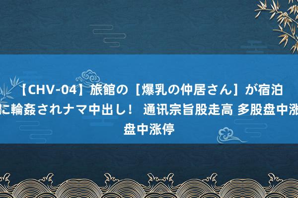 【CHV-04】旅館の［爆乳の仲居さん］が宿泊客に輪姦されナマ中出し！ 通讯宗旨股走高 多股盘中涨停