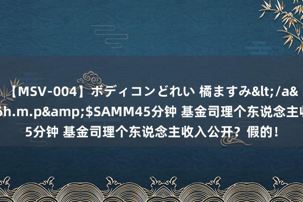 【MSV-004】ボディコンどれい 橘ますみ</a>1992-02-06h.m.p&$SAMM45分钟 基金司理个东说念主收入公开？假的！