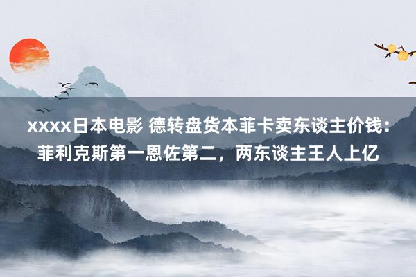 xxxx日本电影 德转盘货本菲卡卖东谈主价钱：菲利克斯第一恩佐第二，两东谈主王人上亿