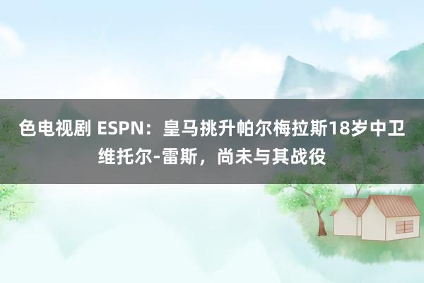 色电视剧 ESPN：皇马挑升帕尔梅拉斯18岁中卫维托尔-雷斯，尚未与其战役