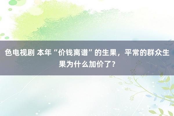 色电视剧 本年“价钱离谱”的生果，平常的群众生果为什么加价了？