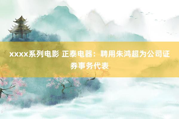 xxxx系列电影 正泰电器：聘用朱鸿超为公司证券事务代表