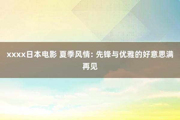 xxxx日本电影 夏季风情: 先锋与优雅的好意思满再见