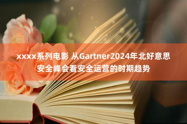 xxxx系列电影 从Gartner2024年北好意思安全峰会看安全运营的时期趋势