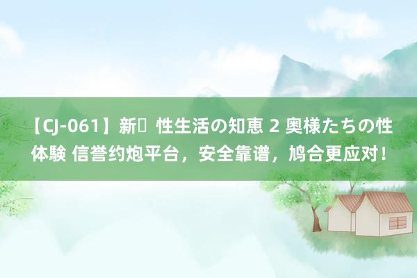 【CJ-061】新・性生活の知恵 2 奥様たちの性体験 信誉约炮平台，安全靠谱，鸠合更应对！