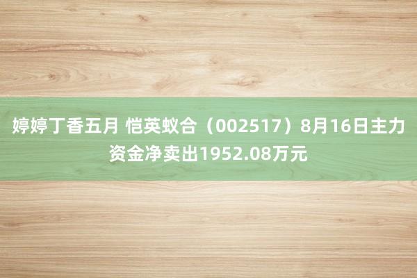 婷婷丁香五月 恺英蚁合（002517）8月16日主力资金净卖出1952.08万元