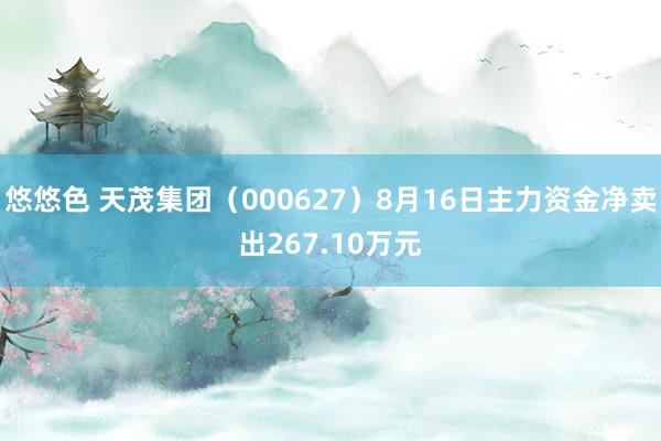 悠悠色 天茂集团（000627）8月16日主力资金净卖出267.10万元